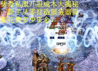 传奇私服开服成本大揭秘：新手从零打造服务器需要花费多少资金？