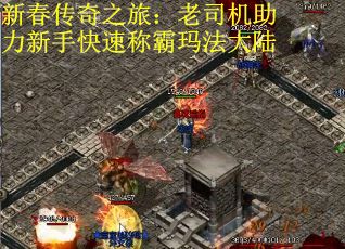 新春传奇之旅：老司机助力新手快速称霸玛法大陆