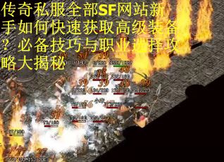 传奇私服全部SF网站新手如何快速获取高级装备？必备技巧与职业选择攻略大揭秘