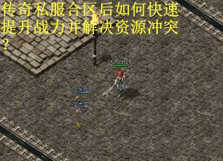 传奇私服合区后如何快速提升战力并解决资源冲突？