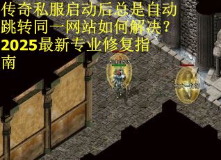 传奇私服启动后总是自动跳转同一网站如何解决？2025最新专业修复指南