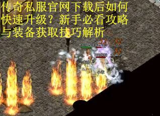 传奇私服官网下载后如何快速升级？新手必看攻略与装备获取技巧解析