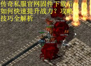 传奇私服官网固件下载后如何快速提升战力？攻略技巧全解析