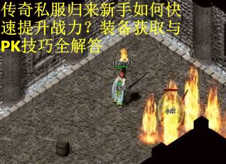 传奇私服归来新手如何快速提升战力？装备获取与PK技巧全解答