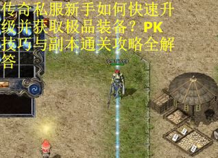 传奇私服新手如何快速升级并获取极品装备？PK技巧与副本通关攻略全解答
