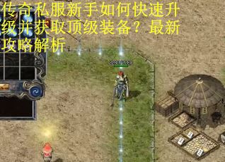 传奇私服新手如何快速升级并获取顶级装备？最新攻略解析