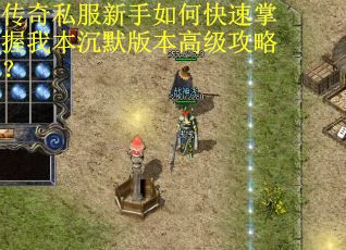 传奇私服新手如何快速掌握我本沉默版本高级攻略?