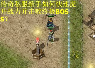 传奇私服新手如何快速提升战力并击败终极BOSS?