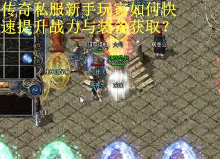 传奇私服新手玩家如何快速提升战力与装备获取?