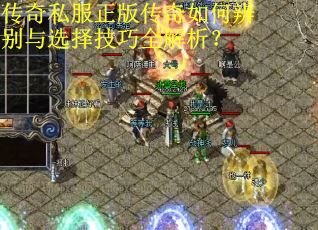 传奇私服正版传奇如何辨别与选择技巧全解析? 传奇私服正版传奇如何辨别与选择技巧全解析?