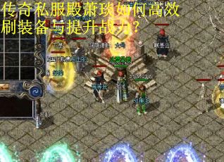 传奇私服殿萧琰如何高效刷装备与提升战力?