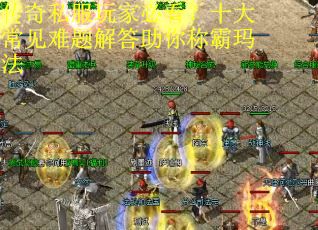 传奇私服玩家必看？十大常见难题解答助你称霸玛法