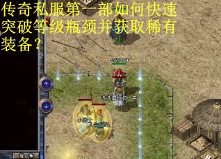 传奇私服第一部如何快速突破等级瓶颈并获取稀有装备？
