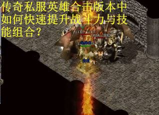 传奇私服英雄合击版本中如何快速提升战斗力与技能组合? 传奇私服英雄合击版本中如何快速提升战斗力与技能组合?