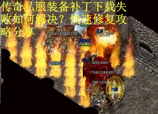 传奇私服装备补丁下载失败如何解决？快速修复攻略分享