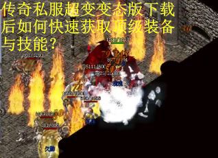 传奇私服超变变态版下载后如何快速获取顶级装备与技能？