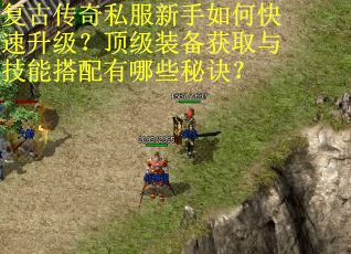 复古传奇私服新手如何快速升级?顶级装备获取与技能搭配有哪些秘诀? 复古传奇私服新手如何快速升级?顶级装备获取与技能搭配有哪些秘诀?