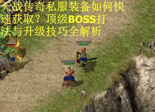 天战传奇私服装备如何快速获取?顶级BOSS打法与升级技巧全解析 天战传奇私服装备如何快速获取?顶级BOSS打法与升级技巧全解析