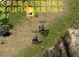 天裂英雄合击技能搭配有哪些技巧可快速提升战斗力? 天裂英雄合击技能搭配有哪些技巧可快速提升战斗力?