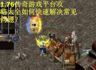 1.76传奇游戏平台攻略大全如何快速解决常见问题? 1.76传奇游戏平台攻略大全如何快速解决常见问题?