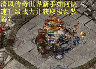 清风传奇世界新手如何快速升级战力并获取极品装备? 清风传奇世界新手如何快速升级战力并获取极品装备?
