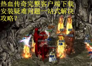 热血传奇完整客户端下载安装疑难问题一站式解决攻略？
