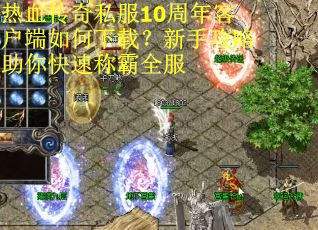 热血传奇私服10周年客户端如何下载？新手攻略助你快速称霸全服