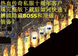 热血传奇私服十周年客户端完整版下载后如何快速解锁隐藏BOSS和顶级装备？