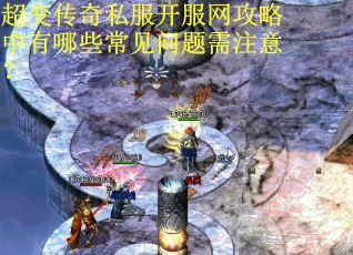 超变传奇私服开服网攻略中有哪些常见问题需注意？
