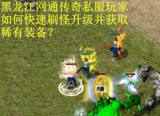 黑龙江网通传奇私服玩家如何快速刷怪升级并获取稀有装备？