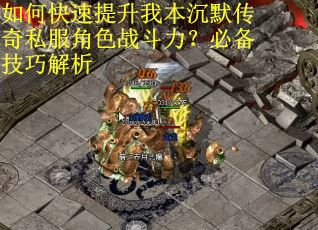如何快速提升我本沉默传奇私服角色战斗力？必备技巧解析