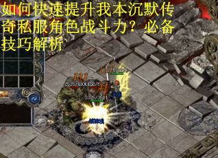 如何快速提升我本沉默传奇私服角色战斗力？必备技巧解析