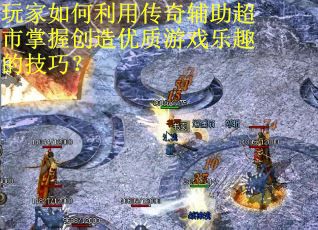 玩家如何利用传奇辅助超市掌握创造优质游戏乐趣的技巧？