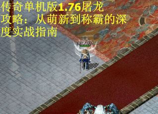 传奇单机版1.76屠龙攻略：从萌新到称霸的深度实战指南