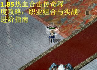 1.85热血合击传奇深度攻略：职业组合与实战进阶指南