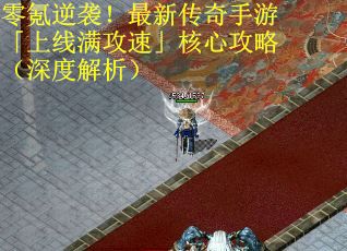 零氪逆袭！最新传奇手游「上线满攻速」核心攻略（深度解析）