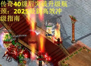 传奇40级后突破升级瓶颈：2025最新高效冲级指南