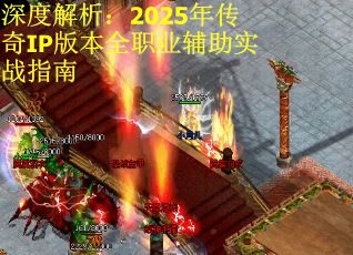 深度解析：2025年传奇IP版本全职业辅助实战指南