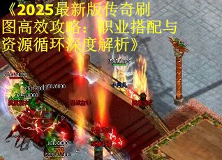 《2025最新版传奇刷图高效攻略：职业搭配与资源循环深度解析》