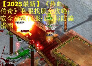 【2025最新】《热血传奇》私服找服全攻略：安全高效找服技巧与防骗指南