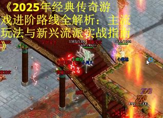 《2025年经典传奇游戏进阶路线全解析：主流玩法与新兴流派实战指南》