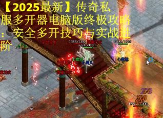【2025最新】传奇私服多开器电脑版终极攻略：安全多开技巧与实战进阶