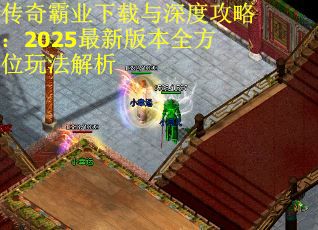 传奇霸业下载与深度攻略：2025最新版本全方位玩法解析