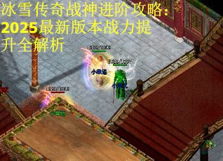 冰雪传奇战神进阶攻略：2025最新版本战力提升全解析