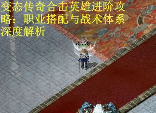 变态传奇合击英雄进阶攻略：职业搭配与战术体系深度解析