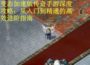 变态加速版传奇手游深度攻略：从入门到精通的高效进阶指南