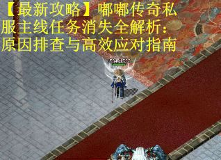 【最新攻略】嘟嘟传奇私服主线任务消失全解析：原因排查与高效应对指南