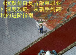《沉默传奇复古版单职业》深度攻略：从新手到高玩的进阶指南