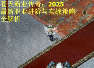 苍天霸业传奇：2025最新职业进阶与实战策略全解析