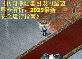 《传奇登陆器引发电脑蓝屏全解析：2025最新安全运行指南》